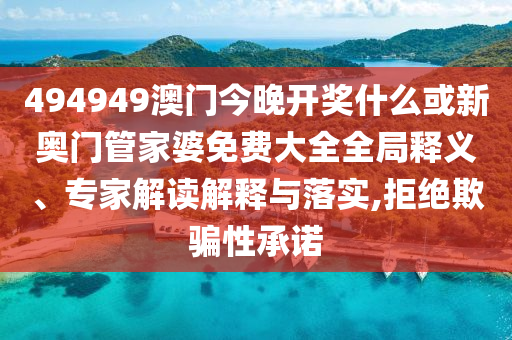 494949澳門今晚開獎什么或新奧門管家婆免費大全全局釋義、專家解讀解釋與落實,拒絕欺騙性承諾
