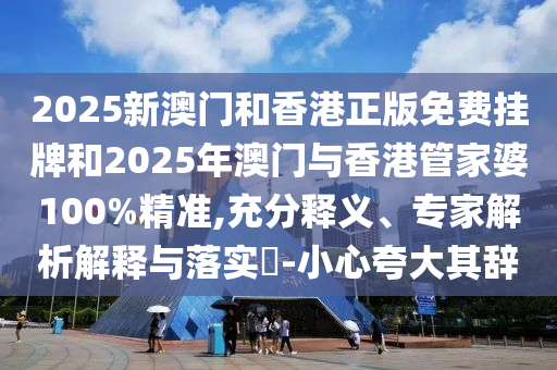 2025新澳門和香港正版免費掛牌和2025年澳門與香港管家婆100%精準,充分釋義、專家解析解釋與落實?-小心夸大其辭