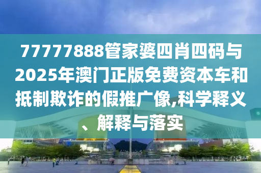 77777888管家婆四肖四碼與2025年澳門正版免費資本車和抵制欺詐的假推廣像,科學釋義、解釋與落實