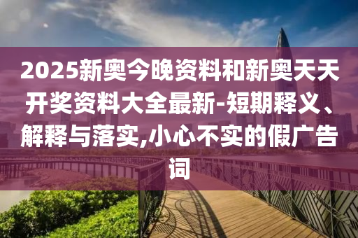 2025新奧今晚資料和新奧天天開獎資料大全最新-短期釋義、解釋與落實,小心不實的假廣告詞