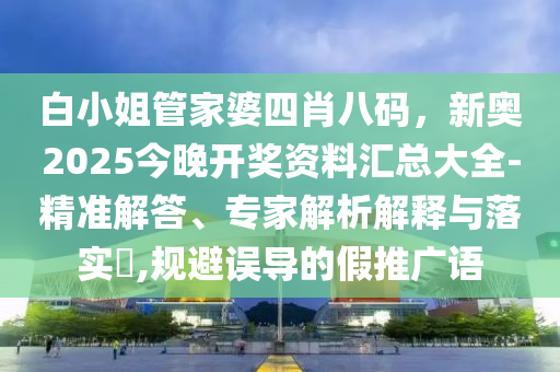 白小姐管家婆四肖八碼，新奧2025今晚開獎資料匯總大全-精準解答、專家解析解釋與落實?,規避誤導的假推廣語