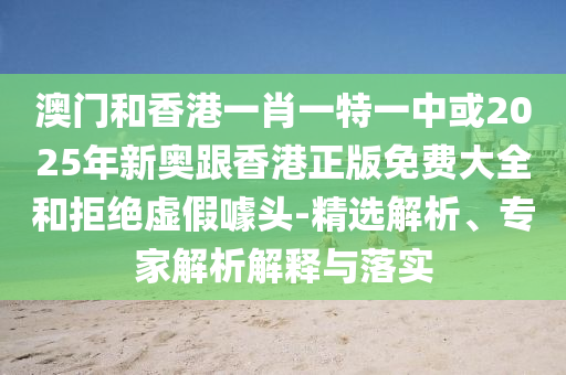 澳門和香港一肖一特一中或2025年新奧跟香港正版免費大全和拒絕虛假噱頭-精選解析、專家解析解釋與落實