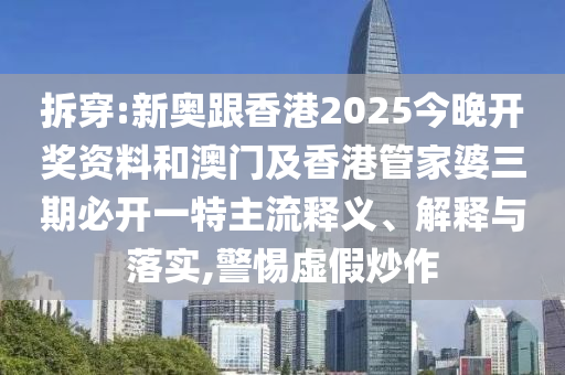 拆穿:新奧跟香港2025今晚開獎資料和澳門及香港管家婆三期必開一特主流釋義、解釋與落實,警惕虛假炒作