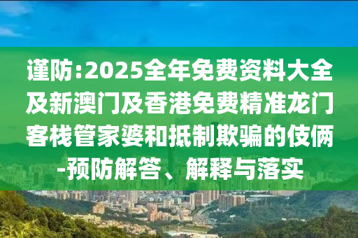 謹防:2025全年免費資料大全及新澳門及香港免費精準龍門客棧管家婆和抵制欺騙的伎倆-預防解答、解釋與落實