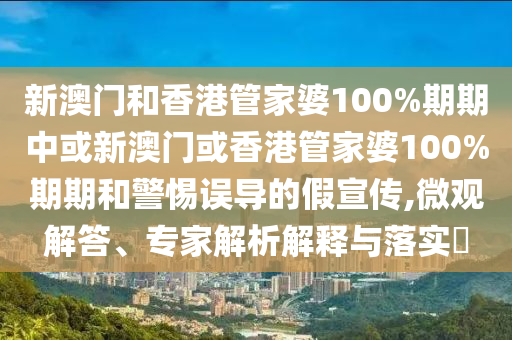 新澳門和香港管家婆100%期期中或新澳門或香港管家婆100%期期和警惕誤導的假宣傳,微觀解答、專家解析解釋與落實?