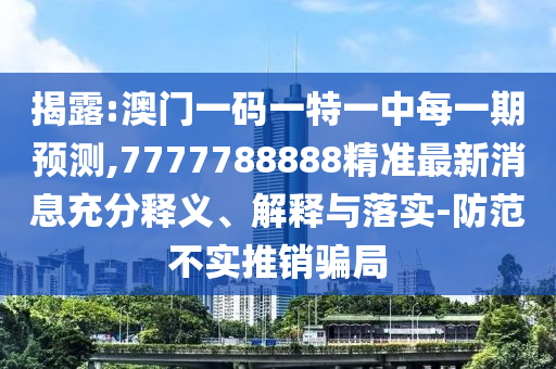 揭露:澳門一碼一特一中每一期預測,7777788888精準最新消息充分釋義、解釋與落實-防范不實推銷騙局