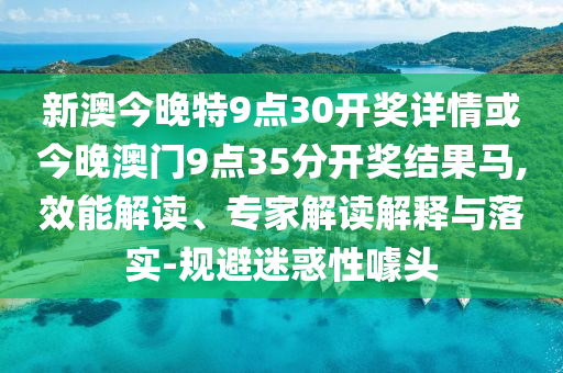 新澳今晚特9點(diǎn)30開(kāi)獎(jiǎng)詳情或今晚澳門9點(diǎn)35分開(kāi)獎(jiǎng)結(jié)果馬,效能解讀、專家解讀解釋與落實(shí)-規(guī)避迷惑性噱頭