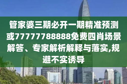 管家婆三期必開一期精準預測或77777788888免費四肖場景解答、專家解析解釋與落實,規(guī)避不實誘導