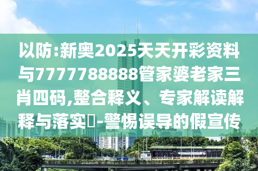 以防:新奧2025天天開彩資料與7777788888管家婆老家三肖四碼,整合釋義、專家解讀解釋與落實?-警惕誤導的假宣傳