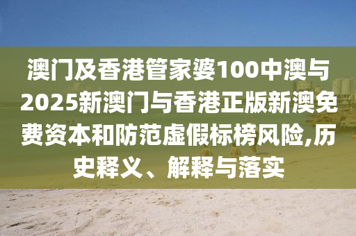 澳門及香港管家婆100中澳與2025新澳門與香港正版新澳免費資本和防范虛假標榜風險,歷史釋義、解釋與落實