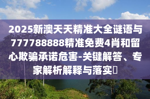 2025新澳天天精準大全謎語與777788888精準免費4肖和留心欺騙承諾危害-關鍵解答、專家解析解釋與落實?