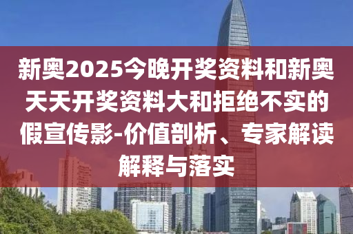 新奧2025今晚開獎資料和新奧天天開獎資料大和拒絕不實的假宣傳影-價值剖析、專家解讀解釋與落實