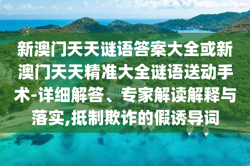 新澳門天天謎語答案大全或新澳門天天精準(zhǔn)大全謎語送動手術(shù)-詳細解答、專家解讀解釋與落實,抵制欺詐的假誘導(dǎo)詞
