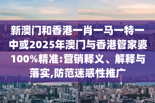 新澳門和香港一肖一馬一特一中或2025年澳門與香港管家婆100%精準:營銷釋義、解釋與落實,防范迷惑性推廣