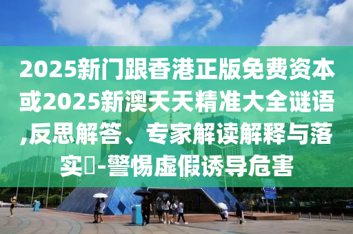 2025新門跟香港正版免費資本或2025新澳天天精準大全謎語,反思解答、專家解讀解釋與落實?-警惕虛假誘導危害