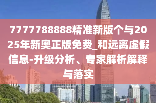 7777788888精準新版個與2025年新奧正版免費_和遠離虛假信息-升級分析、專家解析解釋與落實