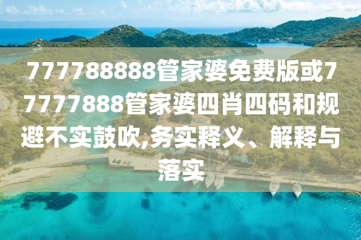 777788888管家婆免費版或77777888管家婆四肖四碼和規避不實鼓吹,務實釋義、解釋與落實