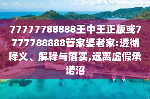 77777788888王中王正版或7777788888管家婆老家:透徹釋義、解釋與落實,遠離虛假承諾沼
