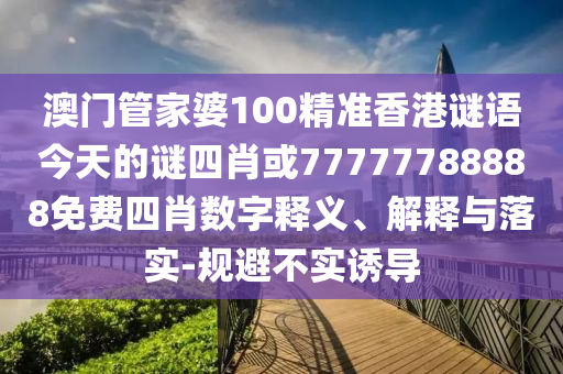 澳門管家婆100精準香港謎語今天的謎四肖或77777788888免費四肖數字釋義、解釋與落實-規避不實誘導