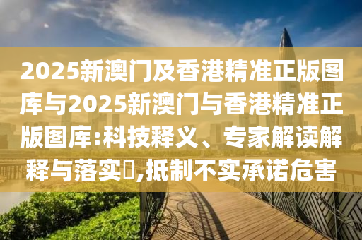 2025新澳門及香港精準正版圖庫與2025新澳門與香港精準正版圖庫:科技釋義、專家解讀解釋與落實?,抵制不實承諾危害