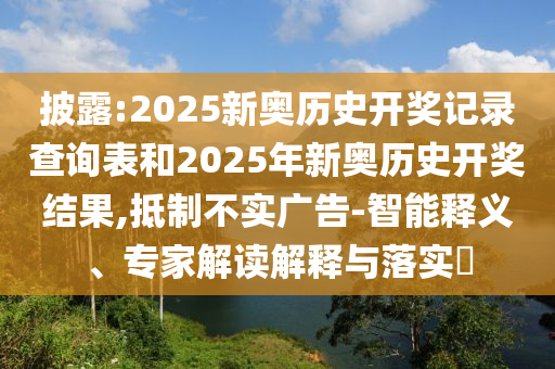 披露:2025新奧歷史開獎記錄查詢表和2025年新奧歷史開獎結果,抵制不實廣告-智能釋義、專家解讀解釋與落實?