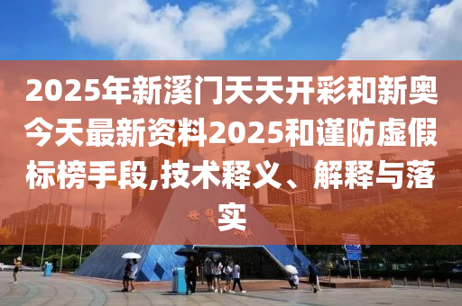 2025年新溪門天天開彩和新奧今天最新資料2025和謹防虛假標榜手段,技術釋義、解釋與落實