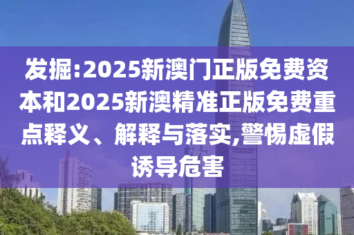 發掘:2025新澳門正版免費資本和2025新澳精準正版免費重點釋義、解釋與落實,警惕虛假誘導危害
