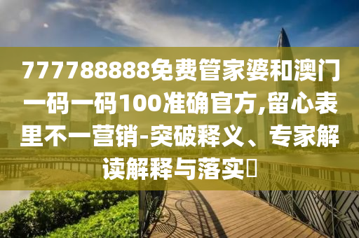 777788888免費管家婆和澳門一碼一碼100準確官方,留心表里不一營銷-突破釋義、專家解讀解釋與落實?