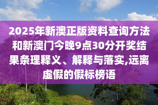 2025年新澳正版資料查詢方法和新澳門今晚9點(diǎn)30分開獎(jiǎng)結(jié)果條理釋義、解釋與落實(shí),遠(yuǎn)離虛假的假標(biāo)榜語