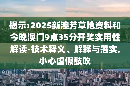 揭示:2025新澳芳草地資料和今晚澳門9點(diǎn)35分開(kāi)獎(jiǎng)實(shí)用性解讀-技術(shù)釋義、解釋與落實(shí),小心虛假鼓吹