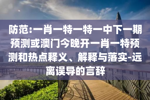 防范:一肖一特一特一中下一期預(yù)測或澳門今晚開一肖一特預(yù)測和熱點釋義、解釋與落實-遠(yuǎn)離誤導(dǎo)的言辭