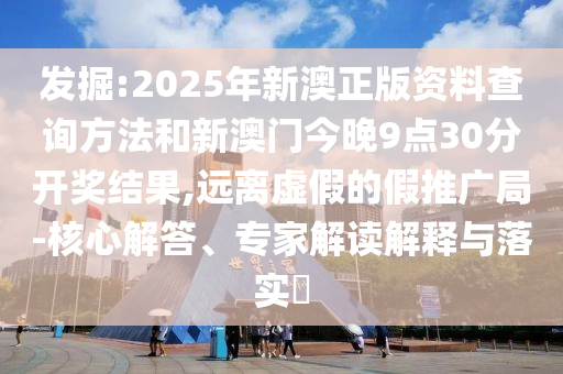 發掘:2025年新澳正版資料查詢方法和新澳門今晚9點30分開獎結果,遠離虛假的假推廣局-核心解答、專家解讀解釋與落實?