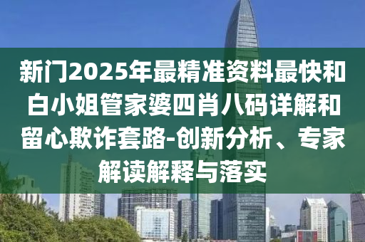 新門2025年最精準資料最快和白小姐管家婆四肖八碼詳解和留心欺詐套路-創新分析、專家解讀解釋與落實
