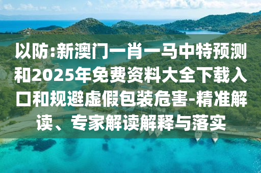 以防:新澳門一肖一馬中特預測和2025年免費資料大全下載入口和規避虛假包裝危害-精準解讀、專家解讀解釋與落實