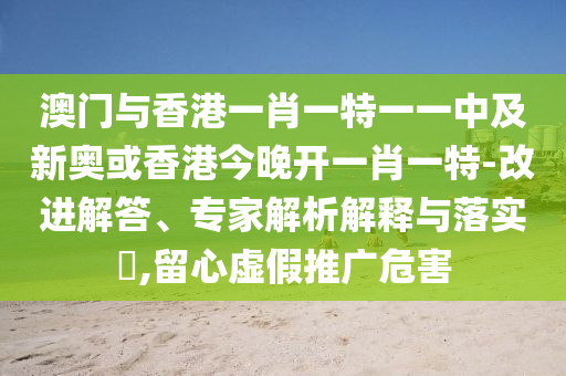 澳門與香港一肖一特一一中及新奧或香港今晚開一肖一特-改進解答、專家解析解釋與落實?,留心虛假推廣危害