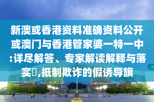 新澳或香港資料準確資料公開或澳門與香港管家婆一特一中:詳盡解答、專家解讀解釋與落實?,抵制欺詐的假誘導旗