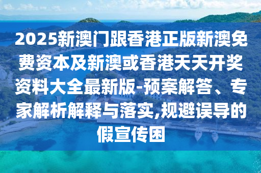 2025新澳門跟香港正版新澳免費資本及新澳或香港天天開獎資料大全最新版-預案解答、專家解析解釋與落實,規避誤導的假宣傳困