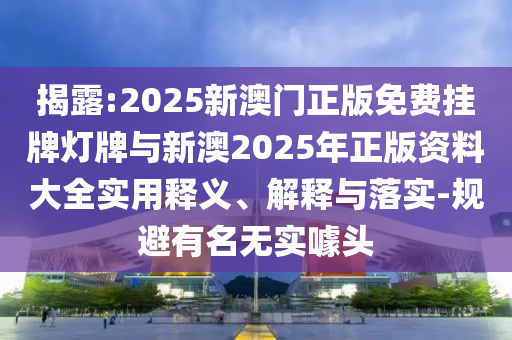揭露:2025新澳門正版免費掛牌燈牌與新澳2025年正版資料大全實用釋義、解釋與落實-規(guī)避有名無實噱頭