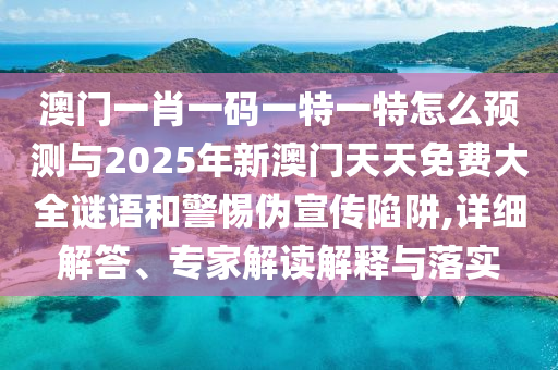 澳門一肖一碼一特一特怎么預測與2025年新澳門天天免費大全謎語和警惕偽宣傳陷阱,詳細解答、專家解讀解釋與落實