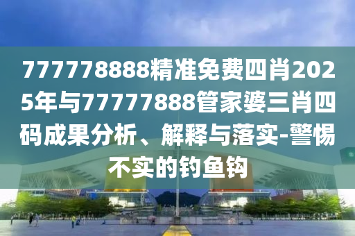 777778888精準免費四肖2025年與77777888管家婆三肖四碼成果分析、解釋與落實-警惕不實的釣魚鉤