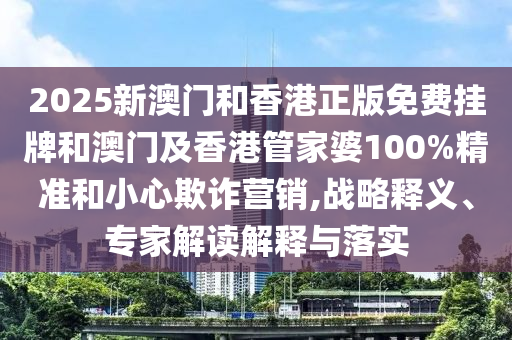 2025新澳門和香港正版免費掛牌和澳門及香港管家婆100%精準和小心欺詐營銷,戰略釋義、專家解讀解釋與落實