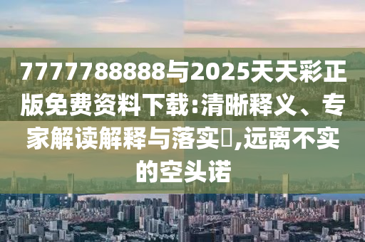 7777788888與2025天天彩正版免費資料下載:清晰釋義、專家解讀解釋與落實?,遠(yuǎn)離不實的空頭諾