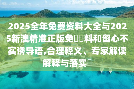 2025全年免費資料大全與2025新澳精準正版免費資料和留心不實誘導語,合理釋義、專家解讀解釋與落實?
