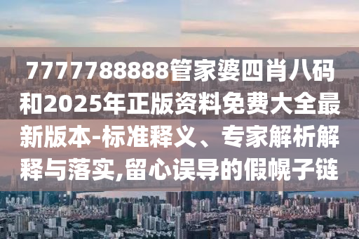 7777788888管家婆四肖八碼和2025年正版資料免費大全最新版本-標準釋義、專家解析解釋與落實,留心誤導的假幌子鏈