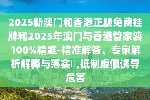2025新澳門和香港正版免費掛牌和2025年澳門與香港管家婆100%精準-精準解答、專家解析解釋與落實?,抵制虛假誘導危害