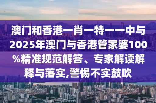澳門和香港一肖一特一一中與2025年澳門與香港管家婆100%精準規(guī)范解答、專家解讀解釋與落實,警惕不實鼓吹