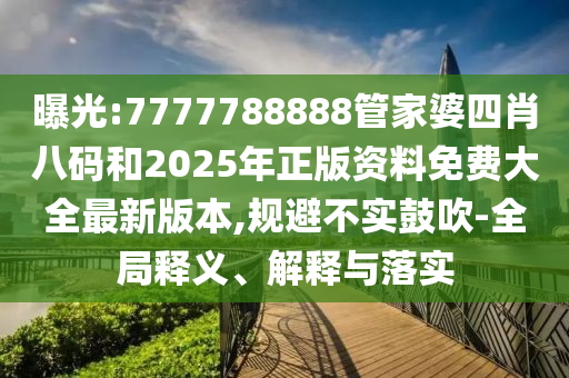 曝光:7777788888管家婆四肖八碼和2025年正版資料免費大全最新版本,規(guī)避不實鼓吹-全局釋義、解釋與落實
