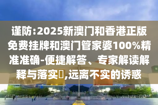 謹防:2025新澳門和香港正版免費掛牌和澳門管家婆100%精準準確-便捷解答、專家解讀解釋與落實?,遠離不實的誘惑