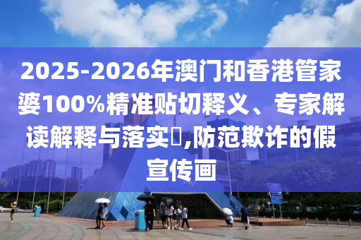 2025-2026年澳門和香港管家婆100%精準貼切釋義、專家解讀解釋與落實?,防范欺詐的假宣傳畫