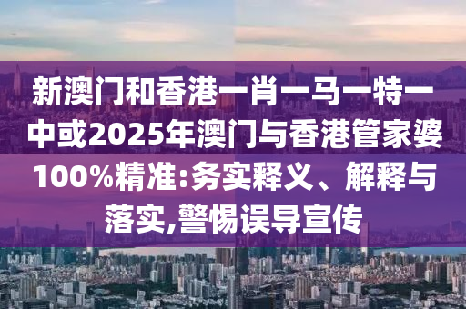 新澳門和香港一肖一馬一特一中或2025年澳門與香港管家婆100%精準:務(wù)實釋義、解釋與落實,警惕誤導(dǎo)宣傳